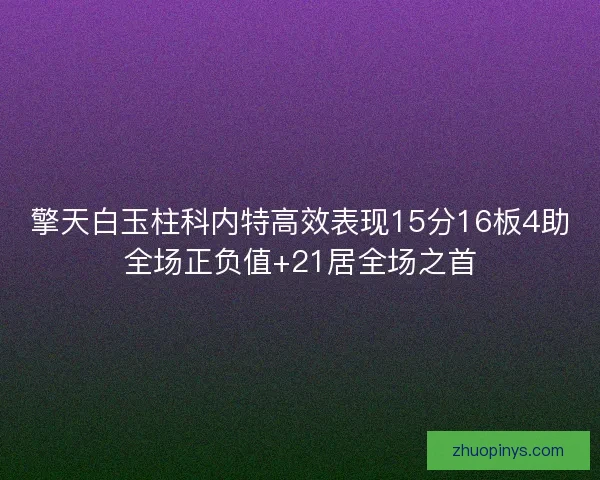 擎天白玉柱科内特高效表现15分16板4助全场正负值+21居全场之首 擎天白玉柱科内特高效表现15分16板4助全场正负值+21居全场之首