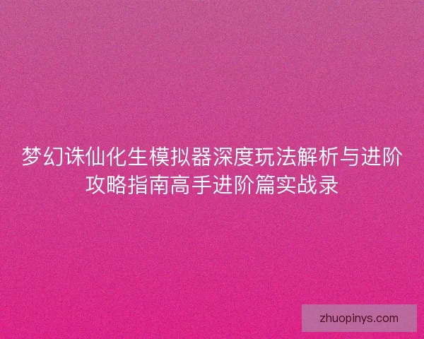 梦幻诛仙化生模拟器深度玩法解析与进阶攻略指南高手进阶篇实战录