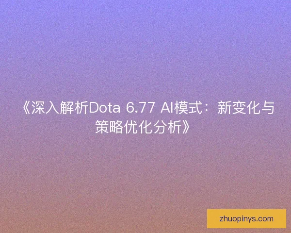 《深入解析Dota 6.77 AI模式：新变化与策略优化分析》