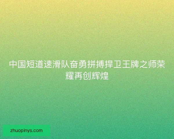 中国短道速滑队奋勇拼搏捍卫王牌之师荣耀再创辉煌