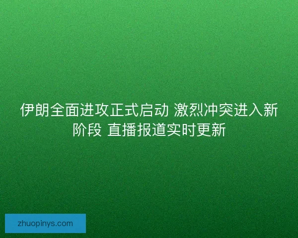 伊朗全面进攻正式启动 激烈冲突进入新阶段 直播报道实时更新