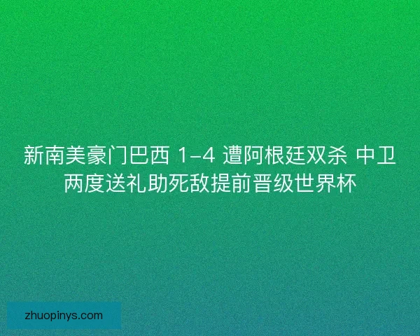 新南美豪门巴西 1-4 遭阿根廷双杀 中卫两度送礼助死敌提前晋级世界杯