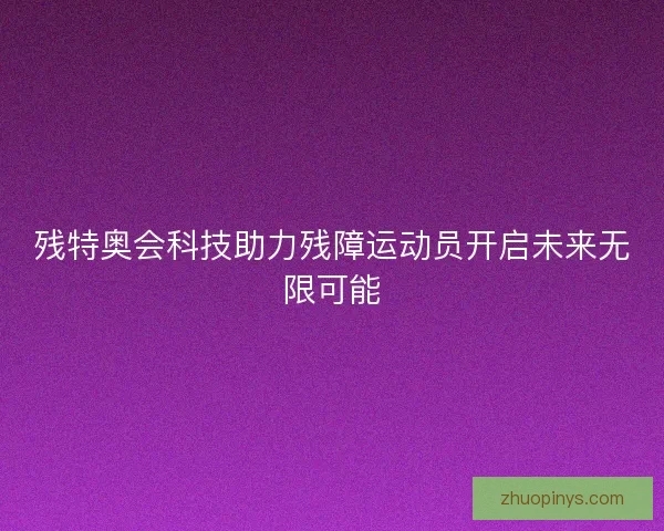残特奥会科技助力残障运动员开启未来无限可能