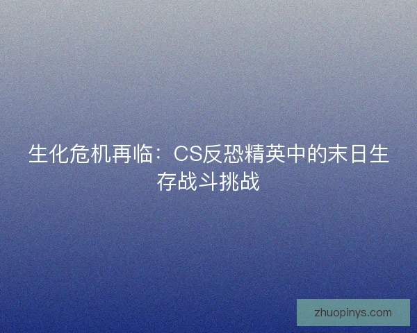 生化危机再临：CS反恐精英中的末日生存战斗挑战