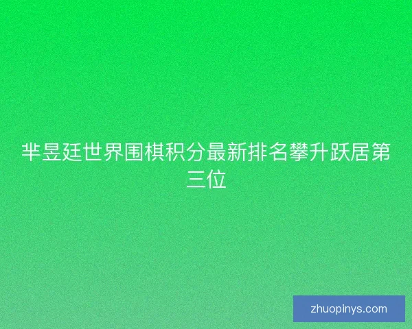 芈昱廷世界围棋积分最新排名攀升跃居第三位 芈昱廷世界围棋积分最新排名攀升跃居第三位