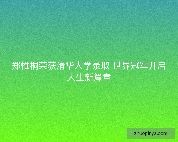 郑惟桐荣获清华大学录取 世界冠军开启人生新篇章