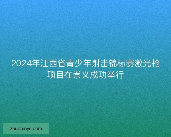 2024年江西省青少年射击锦标赛激光枪项目在崇义成功举行 2024年江西省青少年射击锦标赛激光枪项目在崇义成功举行