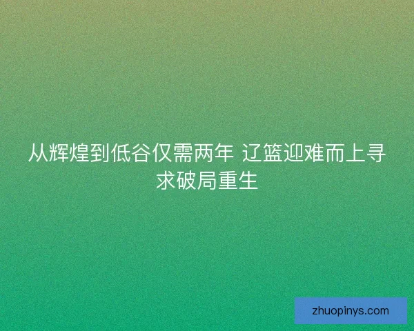从辉煌到低谷仅需两年 辽篮迎难而上寻求破局重生 从辉煌到低谷仅需两年 辽篮迎难而上寻求破局重生