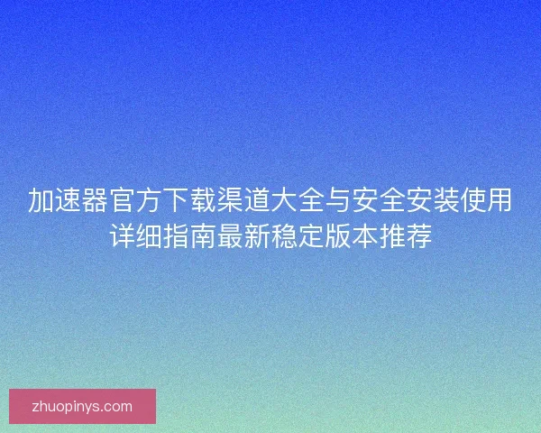 加速器官方下载渠道大全与安全安装使用详细指南最新稳定版本推荐 加速器官方下载渠道大全与安全安装使用详细指南最新稳定版本推荐