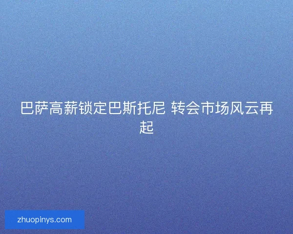 巴萨高薪锁定巴斯托尼 转会市场风云再起