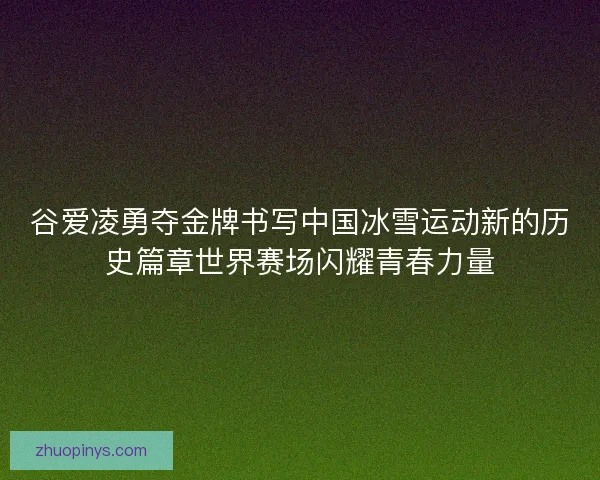 谷爱凌勇夺金牌书写中国冰雪运动新的历史篇章世界赛场闪耀青春力量