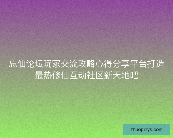 忘仙论坛玩家交流攻略心得分享平台打造最热修仙互动社区新天地吧