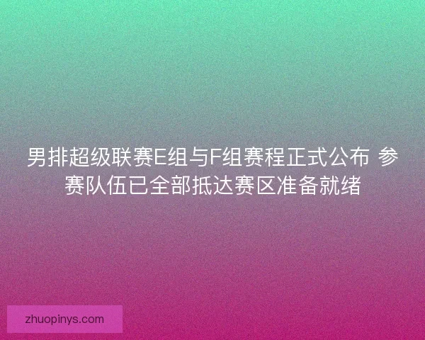 男排超级联赛E组与F组赛程正式公布 参赛队伍已全部抵达赛区准备就绪