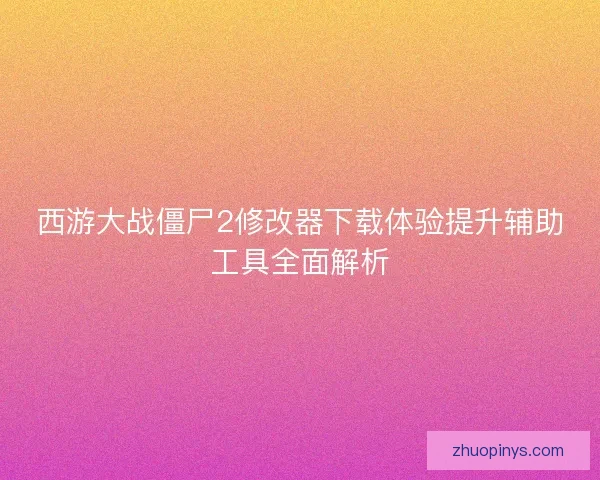 西游大战僵尸2修改器下载体验提升辅助工具全面解析