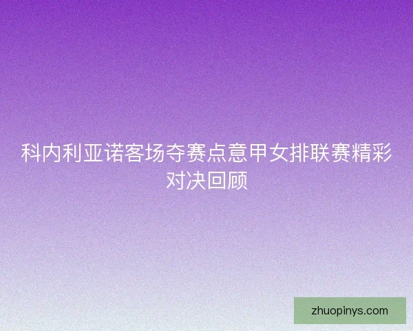 科内利亚诺客场夺赛点意甲女排联赛精彩对决回顾