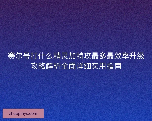 赛尔号打什么精灵加特攻最多最效率升级攻略解析全面详细实用指南