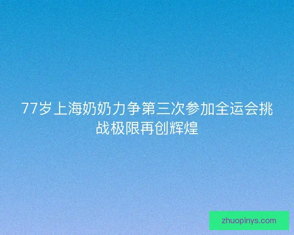 77岁上海奶奶力争第三次参加全运会挑战极限再创辉煌