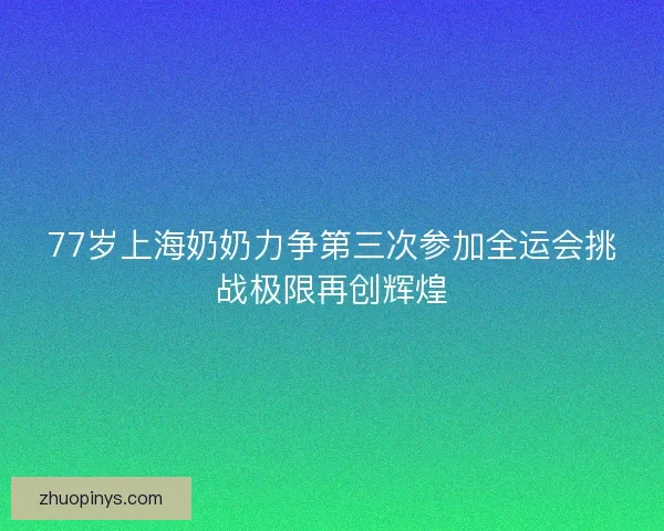 77岁上海奶奶力争第三次参加全运会挑战极限再创辉煌 77岁上海奶奶力争第三次参加全运会挑战极限再创辉煌