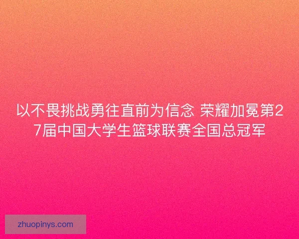 以不畏挑战勇往直前为信念 荣耀加冕第27届中国大学生篮球联赛全国总冠军
