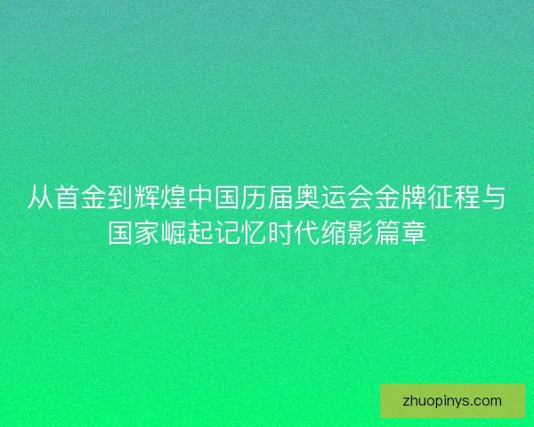 从首金到辉煌中国历届奥运会金牌征程与国家崛起记忆时代缩影篇章 从首金到辉煌中国历届奥运会金牌征程与国家崛起记忆时代缩影篇章