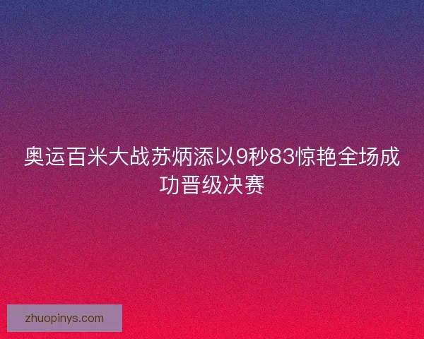 奥运百米大战苏炳添以9秒83惊艳全场成功晋级决赛 奥运百米大战苏炳添以9秒83惊艳全场成功晋级决赛