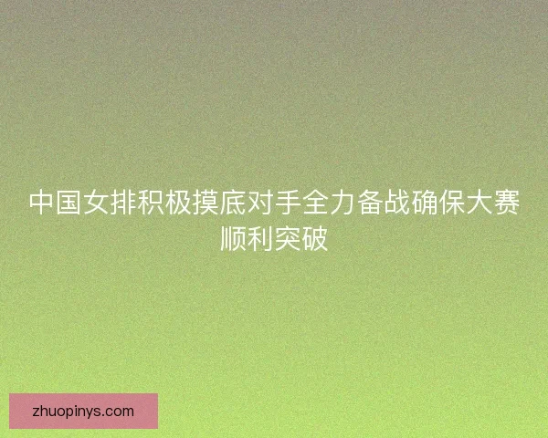 中国女排积极摸底对手全力备战确保大赛顺利突破 中国女排积极摸底对手全力备战确保大赛顺利突破