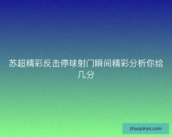 苏超精彩反击停球射门瞬间精彩分析你给几分 苏超精彩反击停球射门瞬间精彩分析你给几分