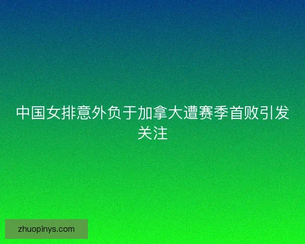 中国女排意外负于加拿大遭赛季首败引发关注 中国女排意外负于加拿大遭赛季首败引发关注