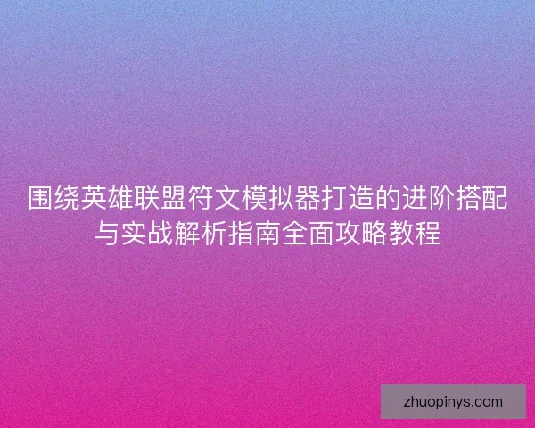 围绕英雄联盟符文模拟器打造的进阶搭配与实战解析指南全面攻略教程 围绕英雄联盟符文模拟器打造的进阶搭配与实战解析指南全面攻略教程