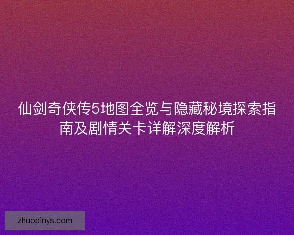 仙剑奇侠传5地图全览与隐藏秘境探索指南及剧情关卡详解深度解析 仙剑奇侠传5地图全览与隐藏秘境探索指南及剧情关卡详解深度解析